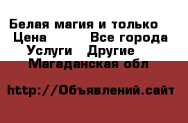 Белая магия и только. › Цена ­ 100 - Все города Услуги » Другие   . Магаданская обл.